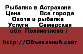 Рыбалка в Астрахани › Цена ­ 500 - Все города Охота и рыбалка » Услуги   . Самарская обл.,Похвистнево г.